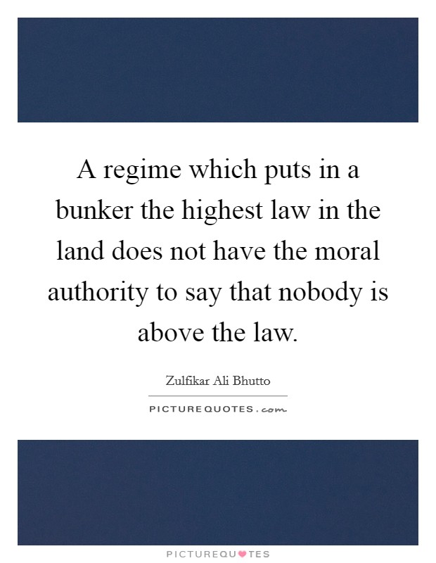 A regime which puts in a bunker the highest law in the land does not have the moral authority to say that nobody is above the law Picture Quote #1