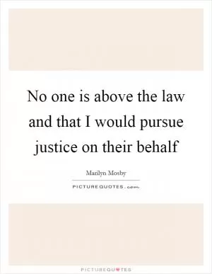 No one is above the law and that I would pursue justice on their behalf Picture Quote #1