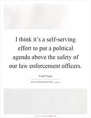 I think it’s a self-serving effort to put a political agenda above the safety of our law enforcement officers Picture Quote #1