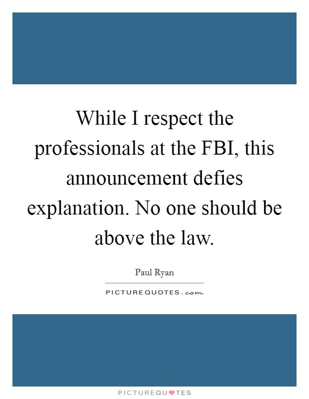 While I respect the professionals at the FBI, this announcement defies explanation. No one should be above the law Picture Quote #1