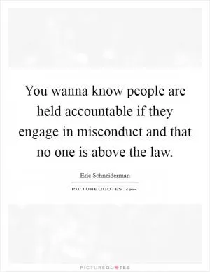 You wanna know people are held accountable if they engage in misconduct and that no one is above the law Picture Quote #1