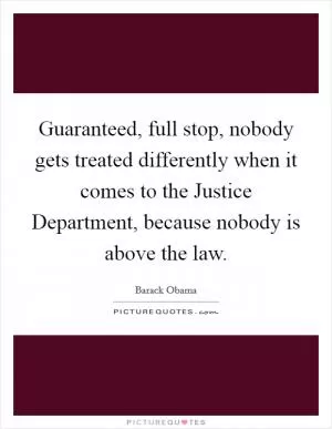 Guaranteed, full stop, nobody gets treated differently when it comes to the Justice Department, because nobody is above the law Picture Quote #1