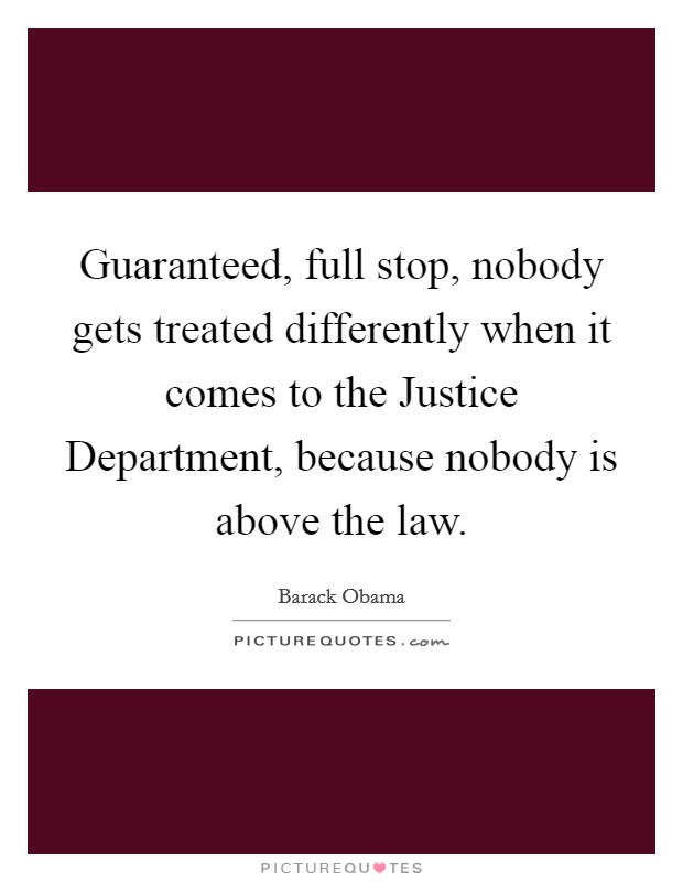 Guaranteed, full stop, nobody gets treated differently when it comes to the Justice Department, because nobody is above the law Picture Quote #1