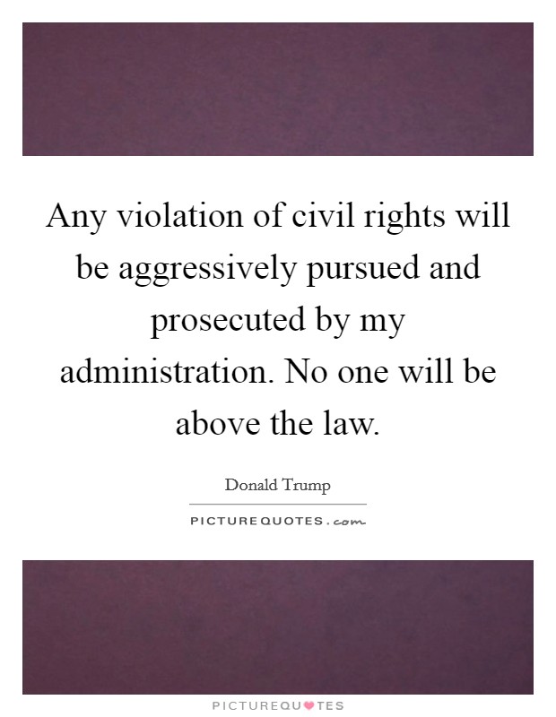 Any violation of civil rights will be aggressively pursued and prosecuted by my administration. No one will be above the law Picture Quote #1
