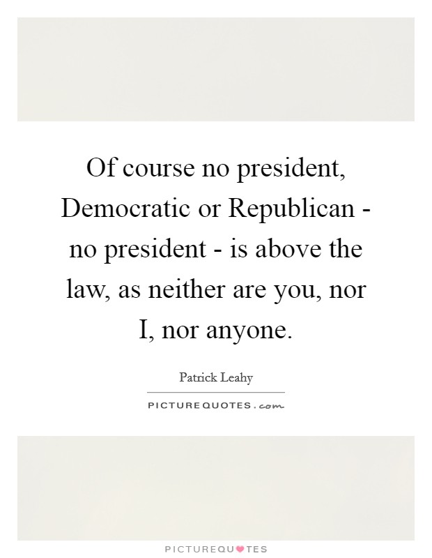 Of course no president, Democratic or Republican - no president - is above the law, as neither are you, nor I, nor anyone Picture Quote #1