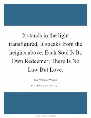 It stands in the light transfigured, It speaks from the heights above, Each Soul Is Its Own Redeemer; There Is No Law But Love Picture Quote #1
