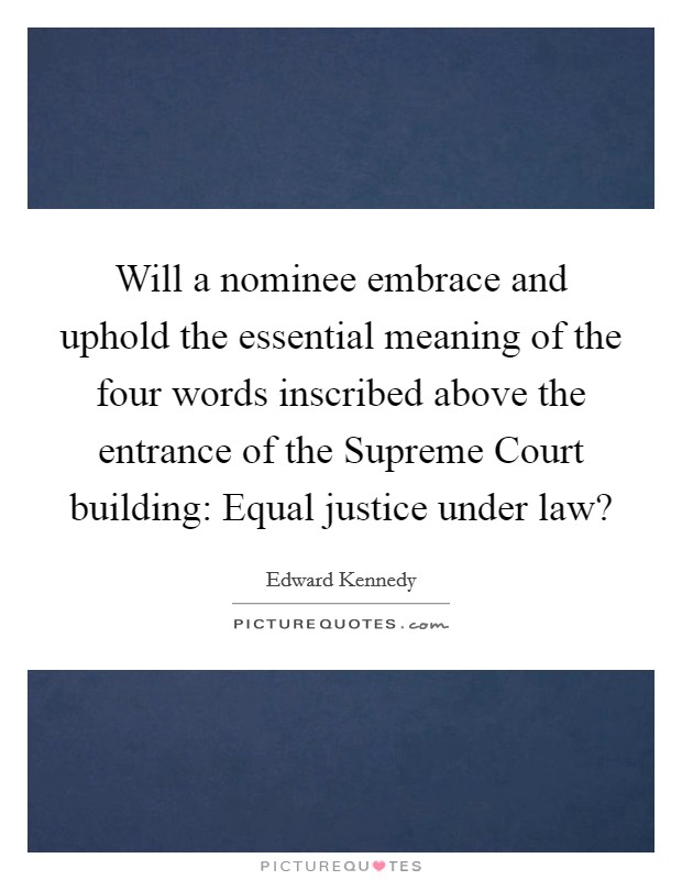 Will a nominee embrace and uphold the essential meaning of the four words inscribed above the entrance of the Supreme Court building: Equal justice under law? Picture Quote #1