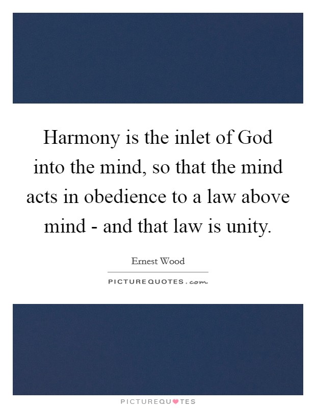 Harmony is the inlet of God into the mind, so that the mind acts in obedience to a law above mind - and that law is unity Picture Quote #1