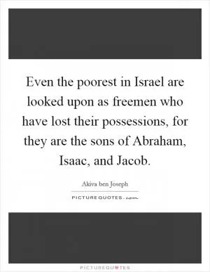 Even the poorest in Israel are looked upon as freemen who have lost their possessions, for they are the sons of Abraham, Isaac, and Jacob Picture Quote #1