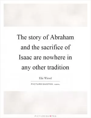 The story of Abraham and the sacrifice of Isaac are nowhere in any other tradition Picture Quote #1