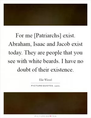 For me [Patriarchs] exist. Abraham, Isaac and Jacob exist today. They are people that you see with white beards. I have no doubt of their existence Picture Quote #1