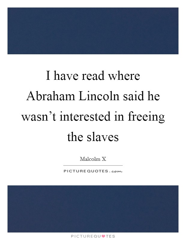 I have read where Abraham Lincoln said he wasn't interested in freeing the slaves Picture Quote #1