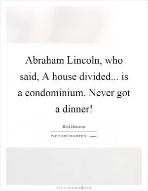 Abraham Lincoln, who said, A house divided... is a condominium. Never got a dinner! Picture Quote #1