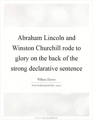 Abraham Lincoln and Winston Churchill rode to glory on the back of the strong declarative sentence Picture Quote #1