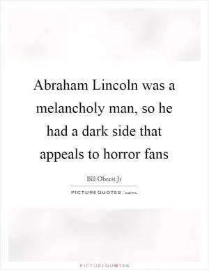 Abraham Lincoln was a melancholy man, so he had a dark side that appeals to horror fans Picture Quote #1