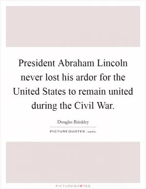 President Abraham Lincoln never lost his ardor for the United States to remain united during the Civil War Picture Quote #1