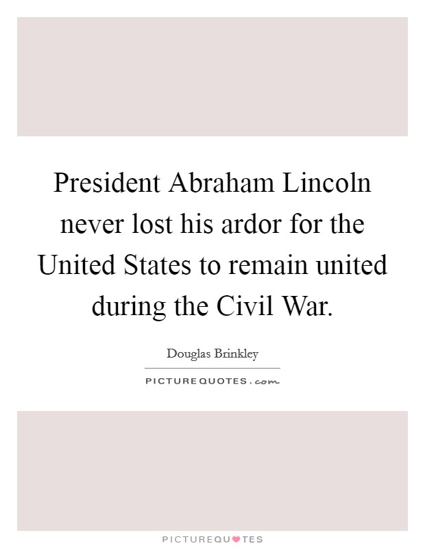President Abraham Lincoln never lost his ardor for the United States to remain united during the Civil War Picture Quote #1