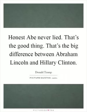 Honest Abe never lied. That’s the good thing. That’s the big difference between Abraham Lincoln and Hillary Clinton Picture Quote #1