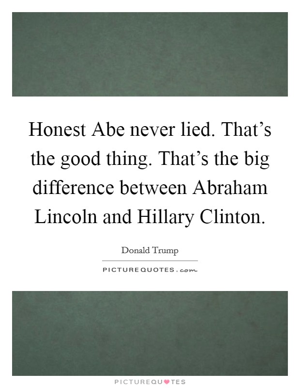 Honest Abe never lied. That's the good thing. That's the big difference between Abraham Lincoln and Hillary Clinton Picture Quote #1