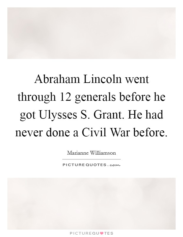 Abraham Lincoln went through 12 generals before he got Ulysses S. Grant. He had never done a Civil War before Picture Quote #1