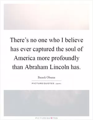 There’s no one who I believe has ever captured the soul of America more profoundly than Abraham Lincoln has Picture Quote #1