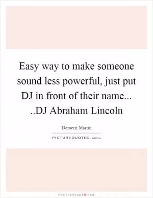 Easy way to make someone sound less powerful, just put DJ in front of their name... ..DJ Abraham Lincoln Picture Quote #1