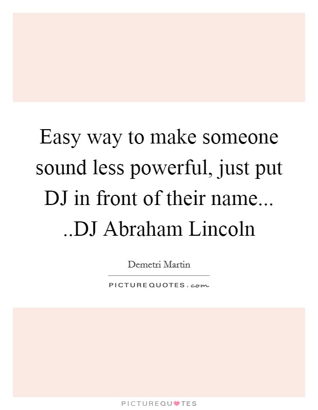 Easy way to make someone sound less powerful, just put DJ in front of their name... ..DJ Abraham Lincoln Picture Quote #1