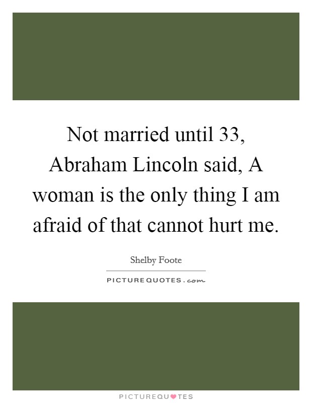 Not married until 33, Abraham Lincoln said, A woman is the only thing I am afraid of that cannot hurt me Picture Quote #1