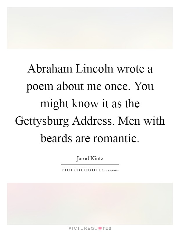 Abraham Lincoln wrote a poem about me once. You might know it as the Gettysburg Address. Men with beards are romantic Picture Quote #1