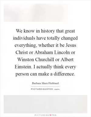 We know in history that great individuals have totally changed everything, whether it be Jesus Christ or Abraham Lincoln or Winston Churchill or Albert Einstein. I actually think every person can make a difference Picture Quote #1