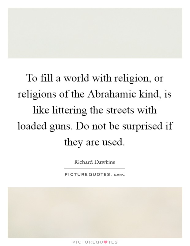 To fill a world with religion, or religions of the Abrahamic kind, is like littering the streets with loaded guns. Do not be surprised if they are used Picture Quote #1