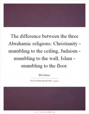 The difference between the three Abrahamic religions: Christianity - mumbling to the ceiling, Judaism - mumbling to the wall, Islam - mumbling to the floor Picture Quote #1