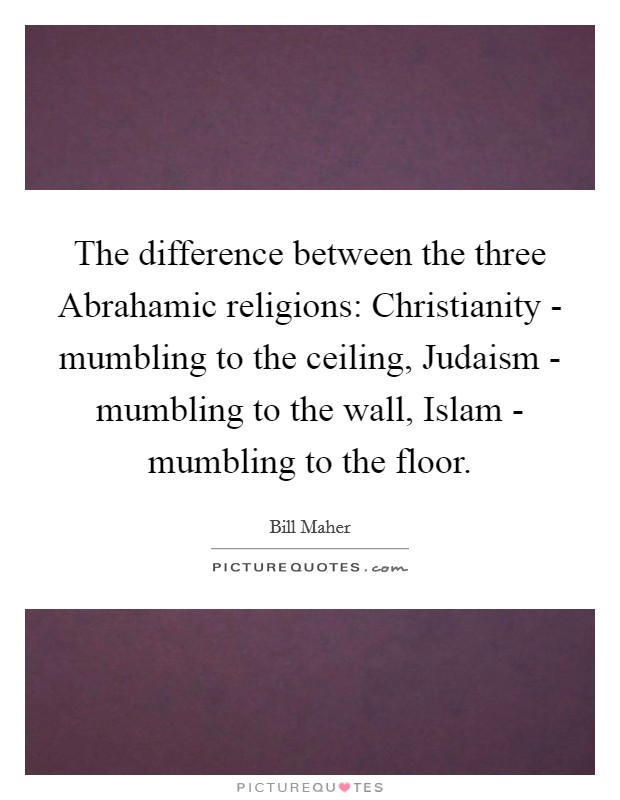 The difference between the three Abrahamic religions: Christianity - mumbling to the ceiling, Judaism - mumbling to the wall, Islam - mumbling to the floor Picture Quote #1