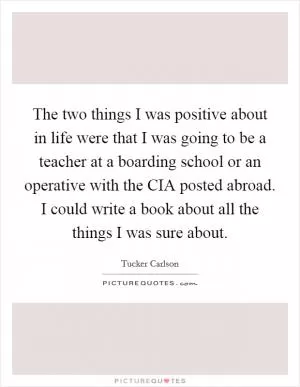 The two things I was positive about in life were that I was going to be a teacher at a boarding school or an operative with the CIA posted abroad. I could write a book about all the things I was sure about Picture Quote #1