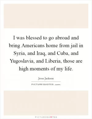 I was blessed to go abroad and bring Americans home from jail in Syria, and Iraq, and Cuba, and Yugoslavia, and Liberia, those are high moments of my life Picture Quote #1