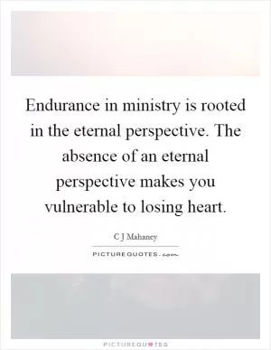 Endurance in ministry is rooted in the eternal perspective. The absence of an eternal perspective makes you vulnerable to losing heart Picture Quote #1