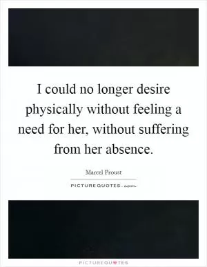 I could no longer desire physically without feeling a need for her, without suffering from her absence Picture Quote #1