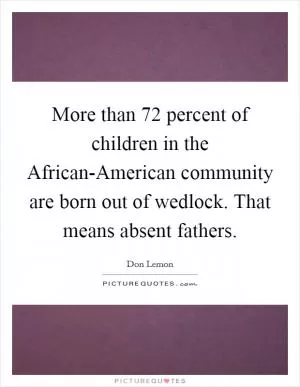 More than 72 percent of children in the African-American community are born out of wedlock. That means absent fathers Picture Quote #1