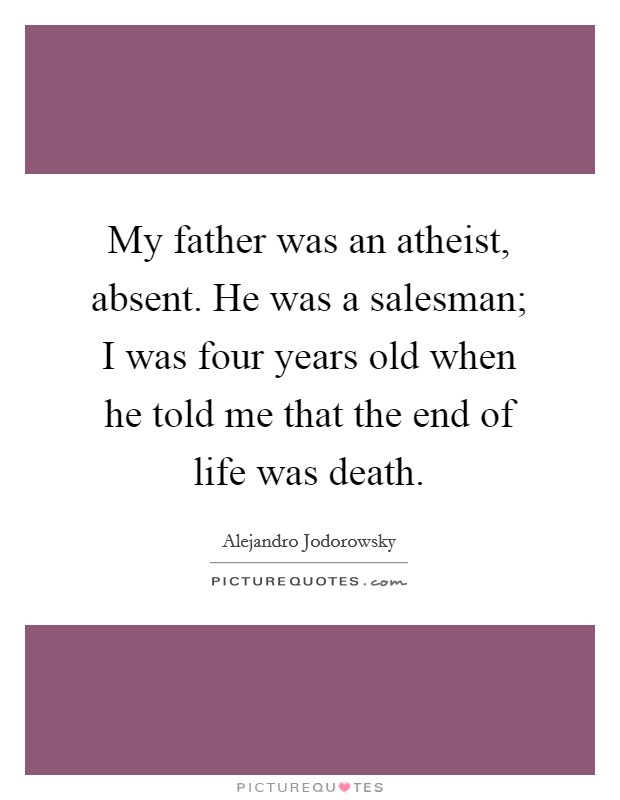 My father was an atheist, absent. He was a salesman; I was four years old when he told me that the end of life was death Picture Quote #1