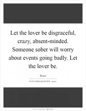 Let the lover be disgraceful, crazy, absent-minded. Someone sober will worry about events going badly. Let the lover be Picture Quote #1
