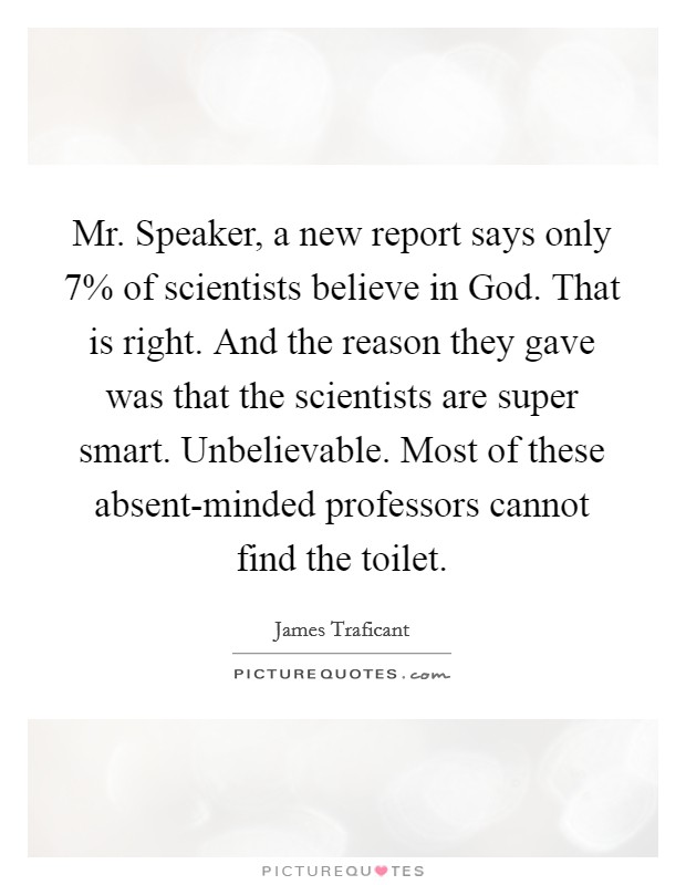 Mr. Speaker, a new report says only 7% of scientists believe in God. That is right. And the reason they gave was that the scientists are super smart. Unbelievable. Most of these absent-minded professors cannot find the toilet Picture Quote #1