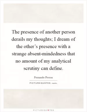 The presence of another person derails my thoughts; I dream of the other’s presence with a strange absent-mindedness that no amount of my analytical scrutiny can define Picture Quote #1