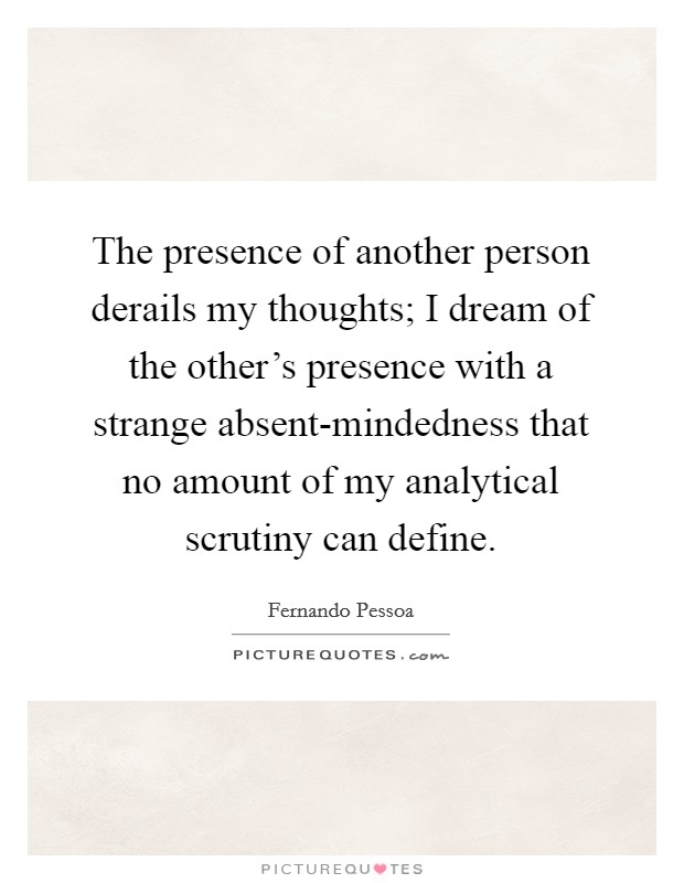 The presence of another person derails my thoughts; I dream of the other's presence with a strange absent-mindedness that no amount of my analytical scrutiny can define Picture Quote #1