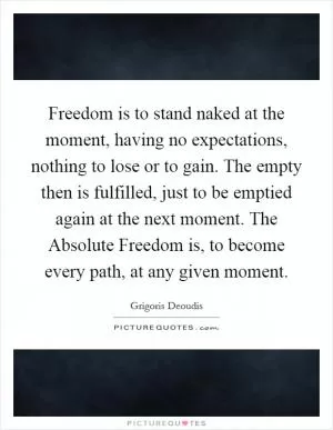 Freedom is to stand naked at the moment, having no expectations, nothing to lose or to gain. The empty then is fulfilled, just to be emptied again at the next moment. The Absolute Freedom is, to become every path, at any given moment Picture Quote #1