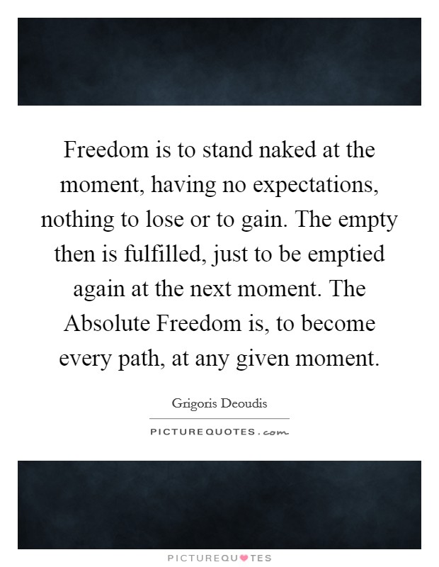 Freedom is to stand naked at the moment, having no expectations, nothing to lose or to gain. The empty then is fulfilled, just to be emptied again at the next moment. The Absolute Freedom is, to become every path, at any given moment Picture Quote #1