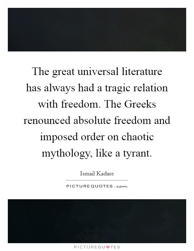 The great universal literature has always had a tragic relation with freedom. The Greeks renounced absolute freedom and imposed order on chaotic mythology, like a tyrant Picture Quote #1
