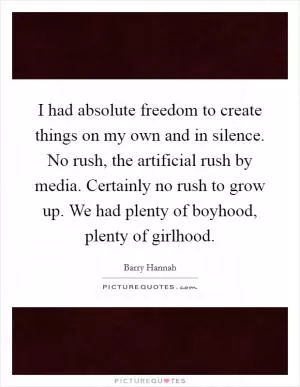 I had absolute freedom to create things on my own and in silence. No rush, the artificial rush by media. Certainly no rush to grow up. We had plenty of boyhood, plenty of girlhood Picture Quote #1