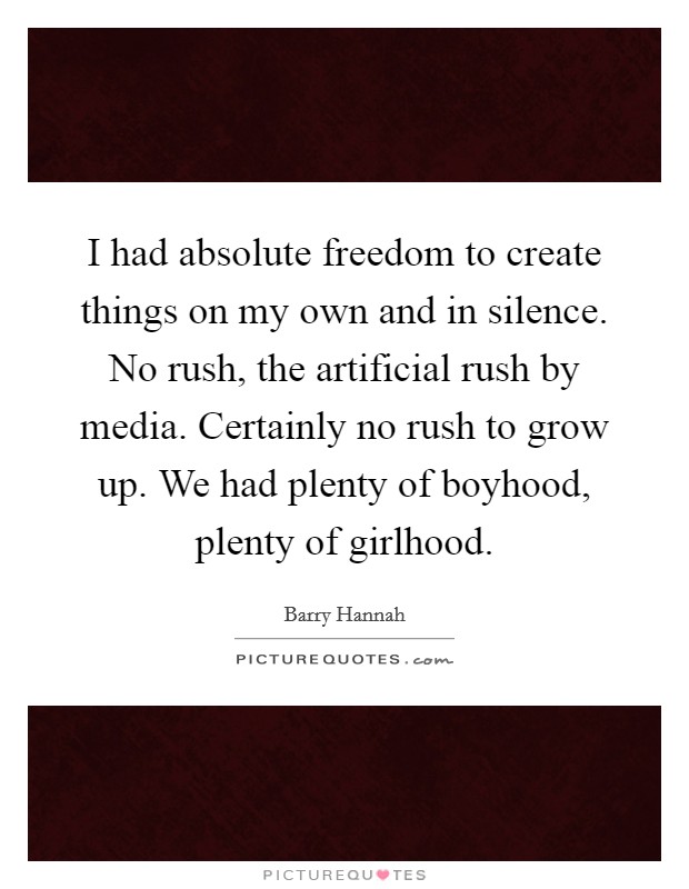 I had absolute freedom to create things on my own and in silence. No rush, the artificial rush by media. Certainly no rush to grow up. We had plenty of boyhood, plenty of girlhood Picture Quote #1