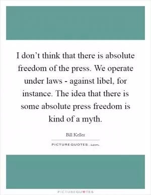 I don’t think that there is absolute freedom of the press. We operate under laws - against libel, for instance. The idea that there is some absolute press freedom is kind of a myth Picture Quote #1