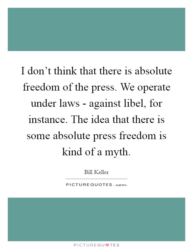 I don't think that there is absolute freedom of the press. We operate under laws - against libel, for instance. The idea that there is some absolute press freedom is kind of a myth Picture Quote #1